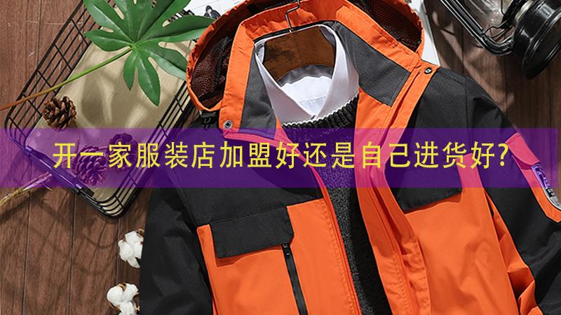 开一家服装店加盟好还是自己进货好？加盟与进货的各自优势
