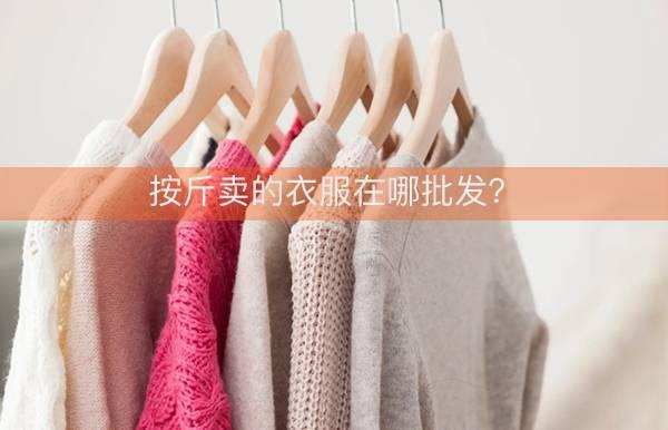 按斤卖的衣服在哪批发？分享几个服装按斤称的地方